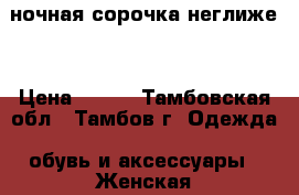 ночная сорочка неглиже  › Цена ­ 350 - Тамбовская обл., Тамбов г. Одежда, обувь и аксессуары » Женская одежда и обувь   . Тамбовская обл.